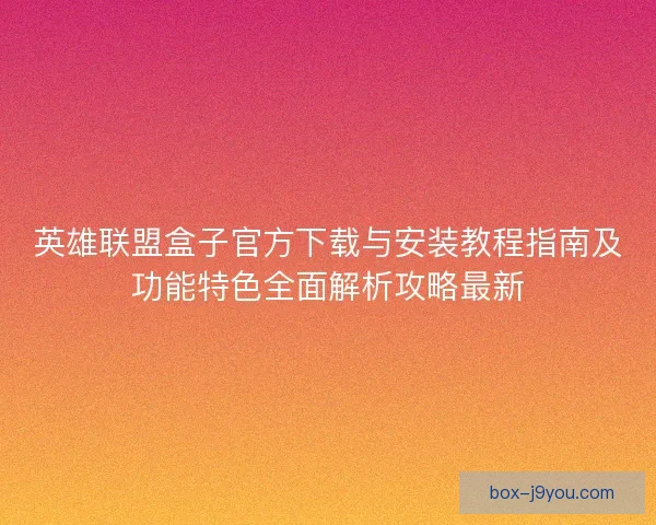 英雄联盟盒子官方下载与安装教程指南及功能特色全面解析攻略最新