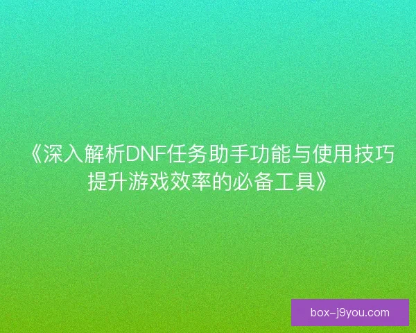 《深入解析DNF任务助手功能与使用技巧 提升游戏效率的必备工具》