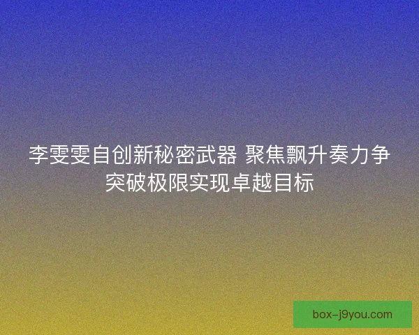 李雯雯自创新秘密武器 聚焦飘升奏力争突破极限实现卓越目标