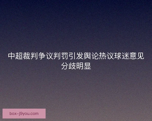中超裁判争议判罚引发舆论热议球迷意见分歧明显